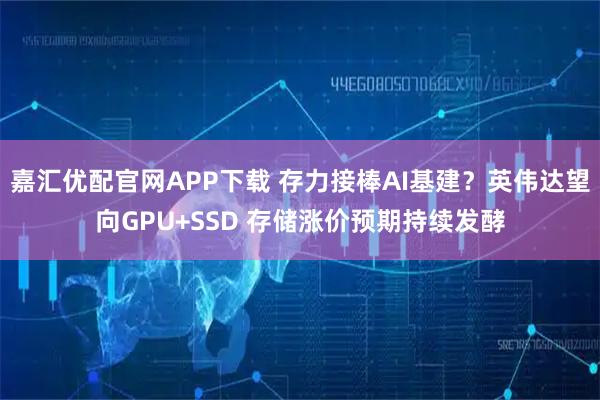 嘉汇优配官网APP下载 存力接棒AI基建？英伟达望向GPU+SSD 存储涨价预期持续发酵
