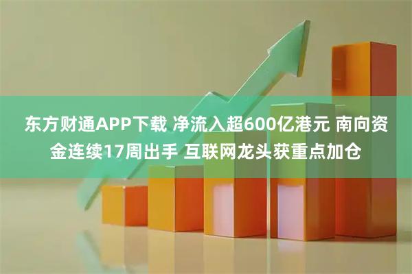 东方财通APP下载 净流入超600亿港元 南向资金连续17周出手 互联网龙头获重点加仓