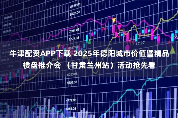 牛津配资APP下载 2025年德阳城市价值暨精品楼盘推介会 （甘肃兰州站）活动抢先看