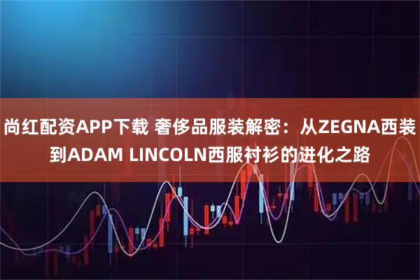 尚红配资APP下载 奢侈品服装解密：从ZEGNA西装到ADAM LINCOLN西服衬衫的进化之路