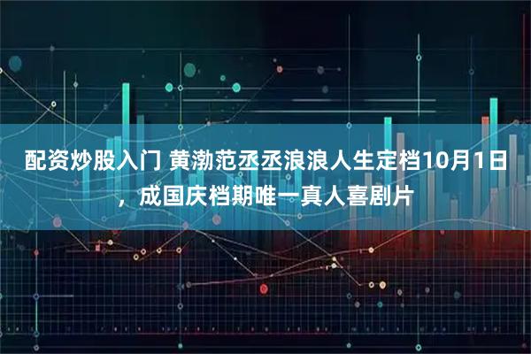 配资炒股入门 黄渤范丞丞浪浪人生定档10月1日，成国庆档期唯一真人喜剧片