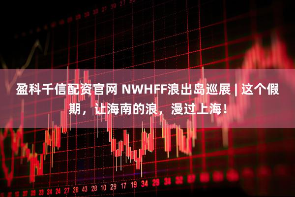 盈科千信配资官网 NWHFF浪出岛巡展 | 这个假期，让海南的浪，漫过上海！