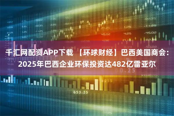 千汇网配资APP下载 【环球财经】巴西美国商会：2025年巴西企业环保投资达482亿雷亚尔