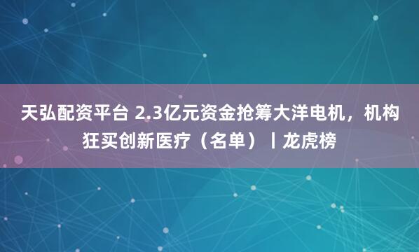 天弘配资平台 2.3亿元资金抢筹大洋电机，机构狂买创新医疗（名单）丨龙虎榜