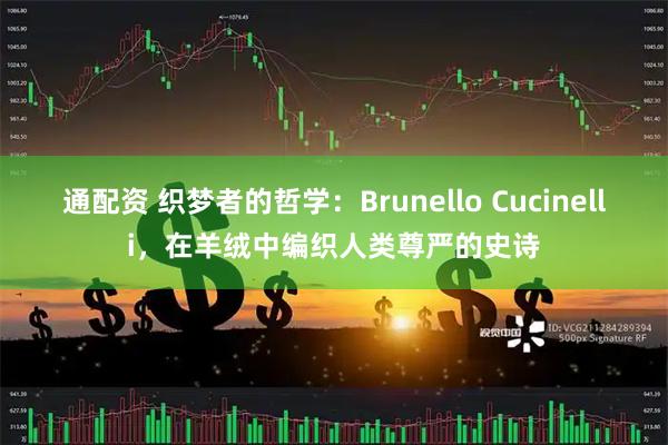 通配资 织梦者的哲学:Brunello Cucinelli,在羊绒中编织人类尊严的史诗