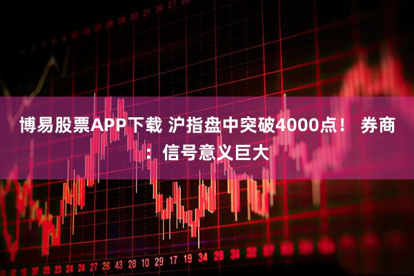 博易股票APP下载 沪指盘中突破4000点! 券商:信号意义巨大