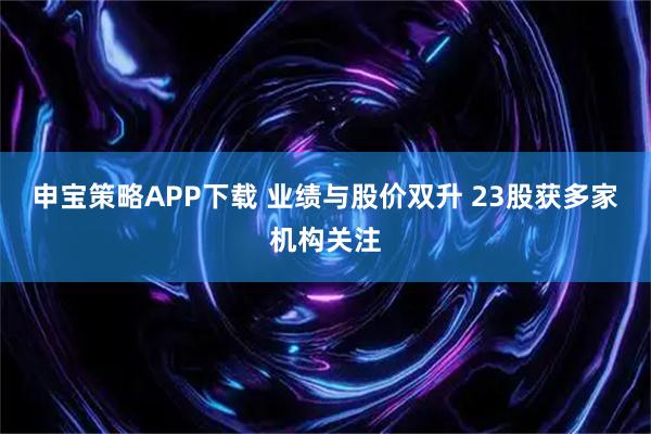 申宝策略APP下载 业绩与股价双升 23股获多家机构关注