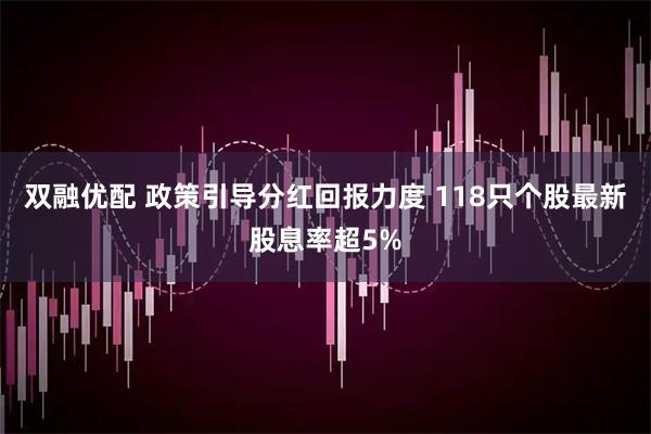 双融优配 政策引导分红回报力度 118只个股最新股息率超5%