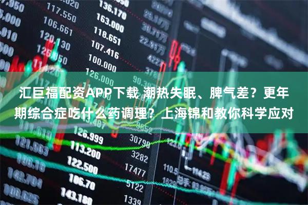 汇巨福配资APP下载 潮热失眠、脾气差？更年期综合症吃什么药调理？上海锦和教你科学应对