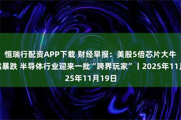恒瑞行配资APP下载 财经早报:美股5倍芯片大牛股突然暴跌 半导体行业迎来一批“跨界玩家”丨2025年11月19日