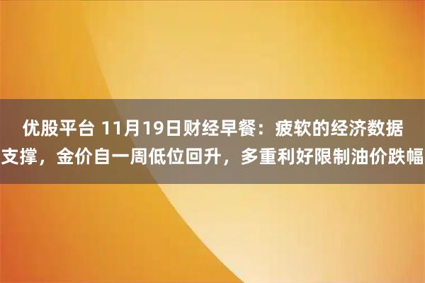 优股平台 11月19日财经早餐:疲软的经济数据支撑,金价自一周低位回升,多重利好限制油价跌幅