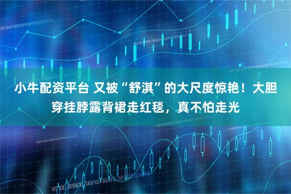 小牛配资平台 又被“舒淇”的大尺度惊艳！大胆穿挂脖露背裙走红毯，真不怕走光