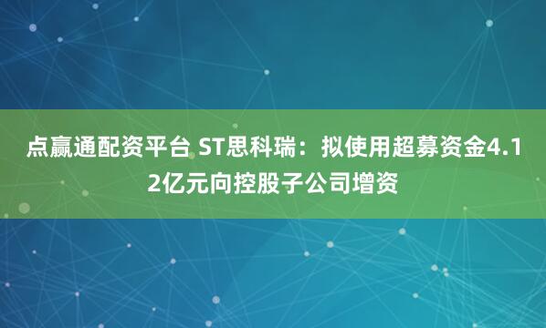 点赢通配资平台 ST思科瑞：拟使用超募资金4.12亿元向控股子公司增资