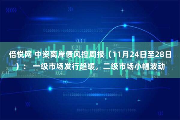 倍悦网 中资离岸债风控周报（11月24日至28日）： 一级市场发行趋缓，二级市场小幅波动