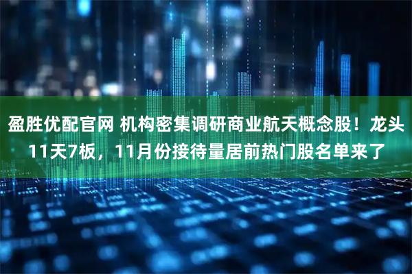 盈胜优配官网 机构密集调研商业航天概念股！龙头11天7板，11月份接待量居前热门股名单来了