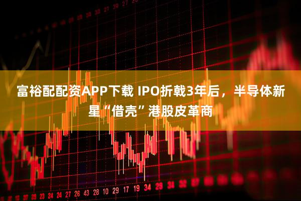 富裕配配资APP下载 IPO折戟3年后，半导体新星“借壳”港股皮革商
