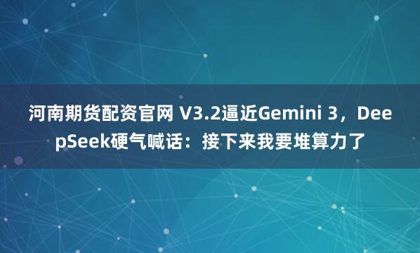 河南期货配资官网 V3.2逼近Gemini 3,DeepSeek硬气喊话:接下来我要堆算力了