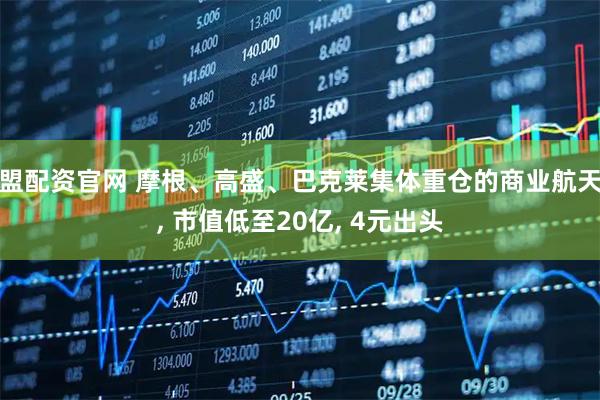 盟配资官网 摩根、高盛、巴克莱集体重仓的商业航天, 市值低至20亿, 4元出头