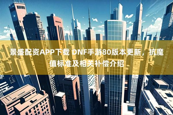 景盛配资APP下载 DNF手游80版本更新,抗魔值标准及相关补偿介绍