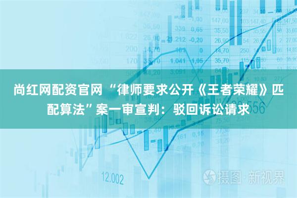 尚红网配资官网 “律师要求公开《王者荣耀》匹配算法”案一审宣判：驳回诉讼请求