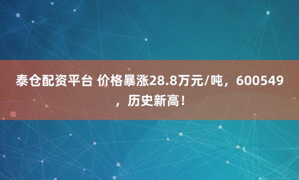 泰仓配资平台 价格暴涨28.8万元/吨,600549,历史新高!