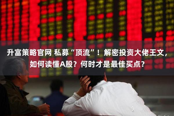 升富策略官网 私募“顶流”！解密投资大佬王文，如何读懂A股？何时才是最佳买点？