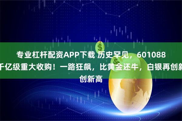 专业杠杆配资APP下载 历史罕见，601088，千亿级重大收购！一路狂飙，比黄金还牛，白银再创新高