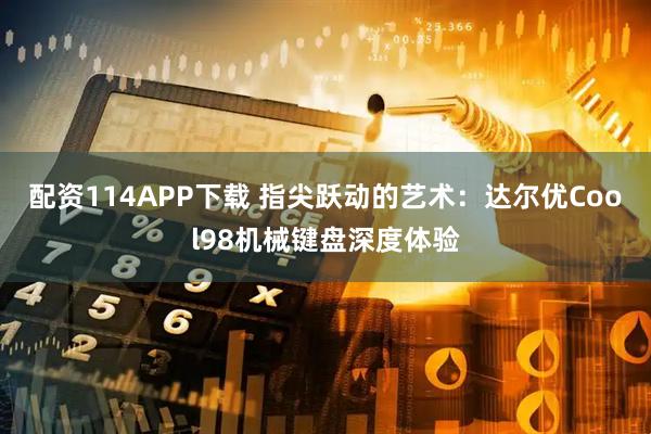 配资114APP下载 指尖跃动的艺术:达尔优Cool98机械键盘深度体验