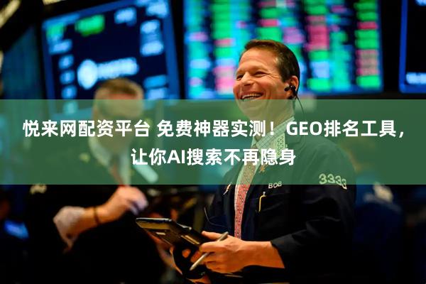 悦来网配资平台 免费神器实测!GEO排名工具,让你AI搜索不再隐身