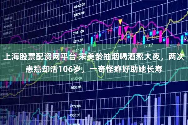 上海股票配资网平台 宋美龄抽烟喝酒熬大夜，两次患癌却活106岁，一奇怪癖好助她长寿