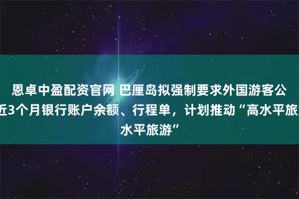 恩卓中盈配资官网 巴厘岛拟强制要求外国游客公开近3个月银行账户余额、行程单，计划推动“高水平旅游”