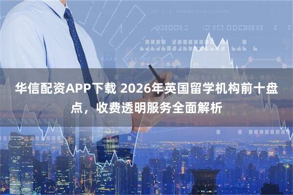 华信配资APP下载 2026年英国留学机构前十盘点，收费透明服务全面解析