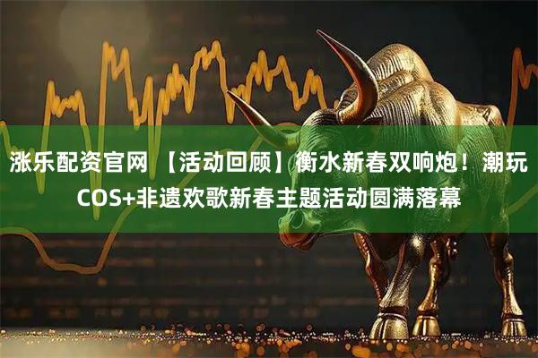 涨乐配资官网 【活动回顾】衡水新春双响炮！潮玩COS+非遗欢歌新春主题活动圆满落幕