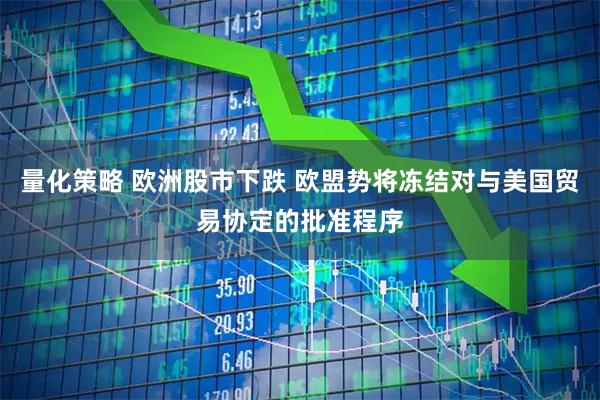 量化策略 欧洲股市下跌 欧盟势将冻结对与美国贸易协定的批准程序