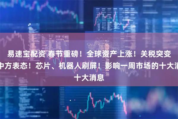 易速宝配资 春节重磅！全球资产上涨！关税突变，中方表态！芯片、机器人刷屏！影响一周市场的十大消息