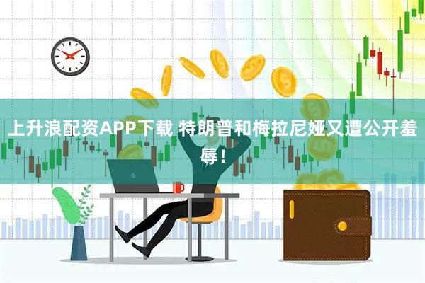 上升浪配资APP下载 特朗普和梅拉尼娅又遭公开羞辱！