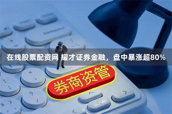 在线股票配资网 耀才证券金融，盘中暴涨超80%