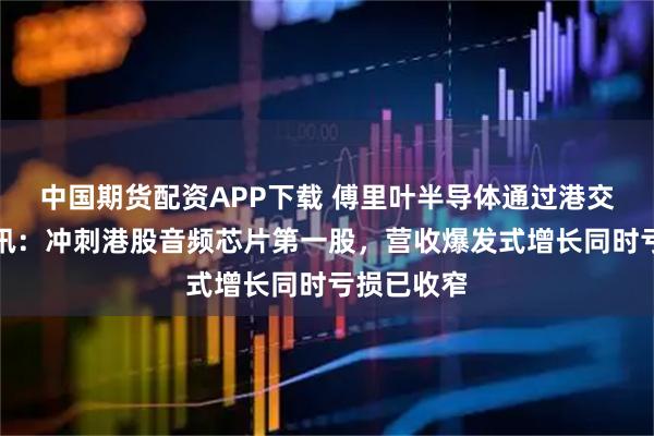 中国期货配资APP下载 傅里叶半导体通过港交所上市聆讯：冲刺港股音频芯片第一股，营收爆发式增长同时亏损已收窄