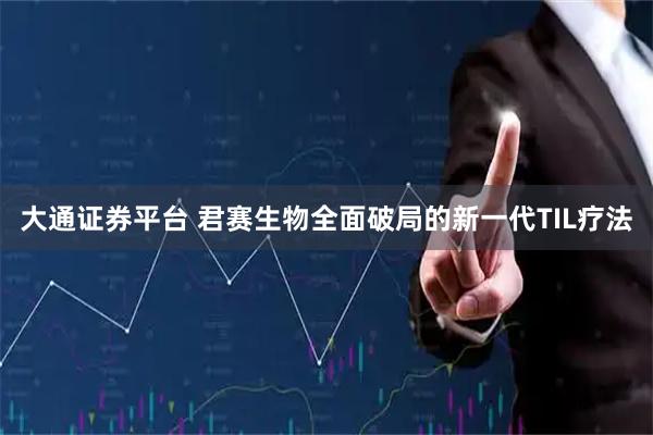 大通证券平台 君赛生物全面破局的新一代TIL疗法