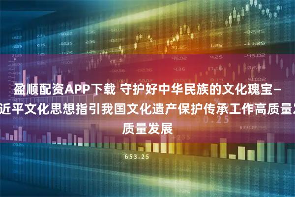 盈顺配资APP下载 守护好中华民族的文化瑰宝——习近平文化思想指引我国文化遗产保护传承工作高质量发展