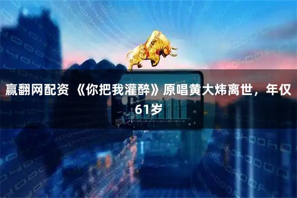 赢翻网配资 《你把我灌醉》原唱黄大炜离世，年仅61岁