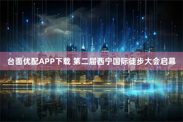 台面优配APP下载 第二届西宁国际徒步大会启幕