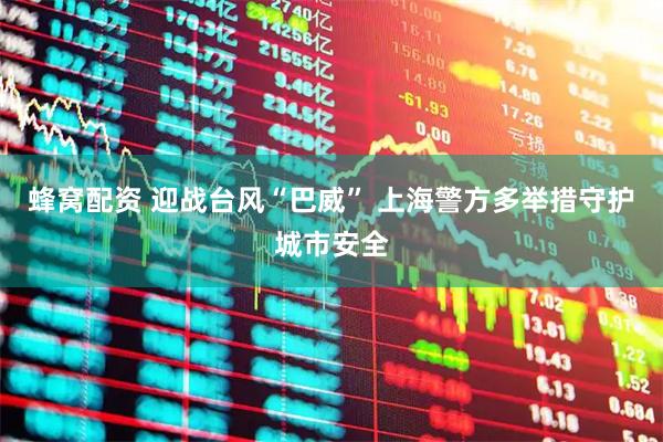 蜂窝配资 迎战台风“巴威” 上海警方多举措守护城市安全