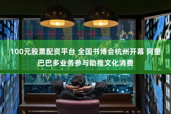 100元股票配资平台 全国书博会杭州开幕 阿里巴巴多业务参与助推文化消费