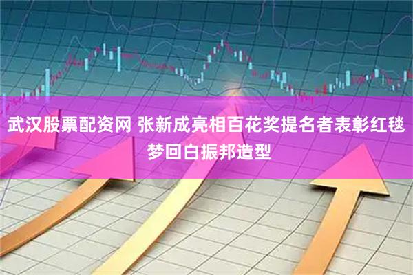 武汉股票配资网 张新成亮相百花奖提名者表彰红毯 梦回白振邦造型