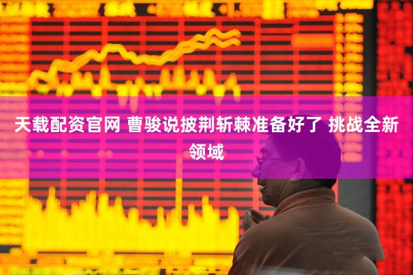 天载配资官网 曹骏说披荆斩棘准备好了 挑战全新领域