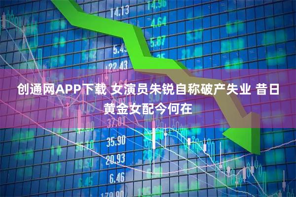 创通网APP下载 女演员朱锐自称破产失业 昔日黄金女配今何在