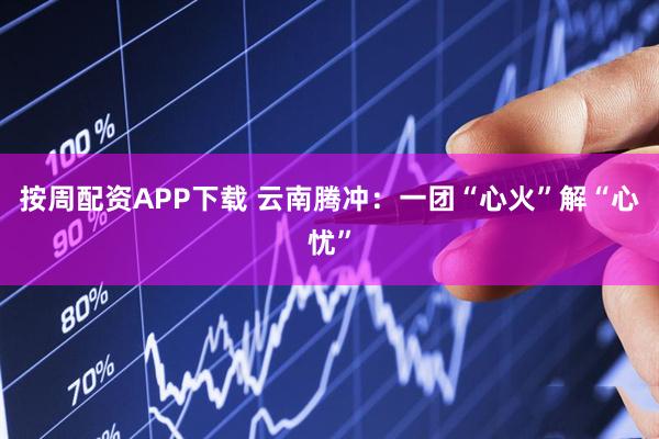 按周配资APP下载 云南腾冲:一团“心火”解“心忧”