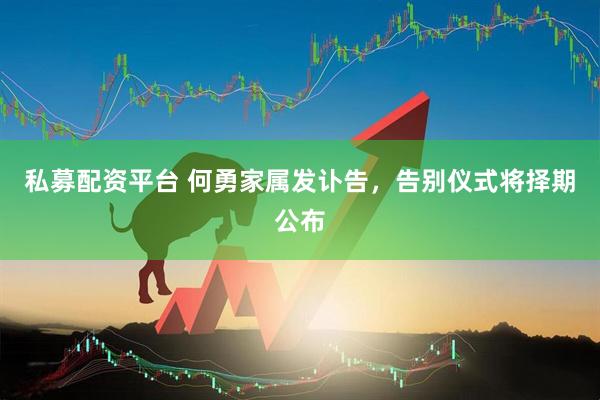 私募配资平台 何勇家属发讣告，告别仪式将择期公布