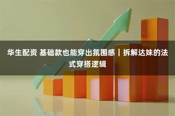 华生配资 基础款也能穿出氛围感|拆解达妹的法式穿搭逻辑